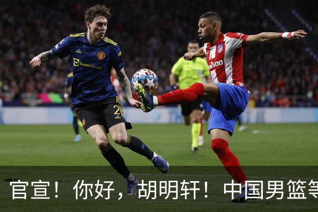 官宣！你好，胡明轩！中国男篮等了整整1年